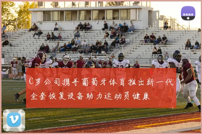 C罗公司携手葡萄牙体育推出新一代全套恢复设备助力运动员健康