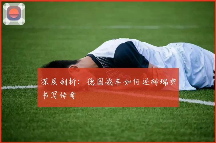深度剖析：德国战车如何逆转瑞典书写传奇