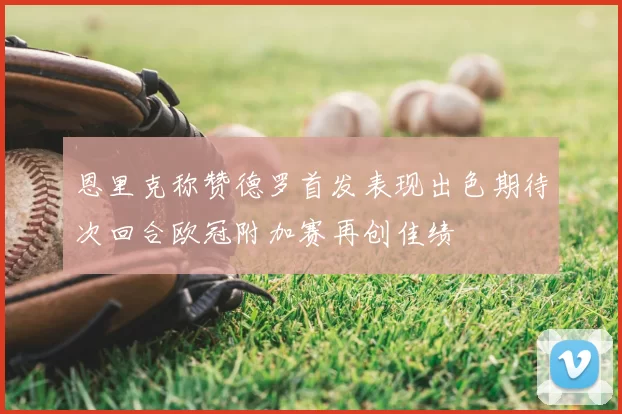 恩里克称赞德罗首发表现出色期待次回合欧冠附加赛再创佳绩