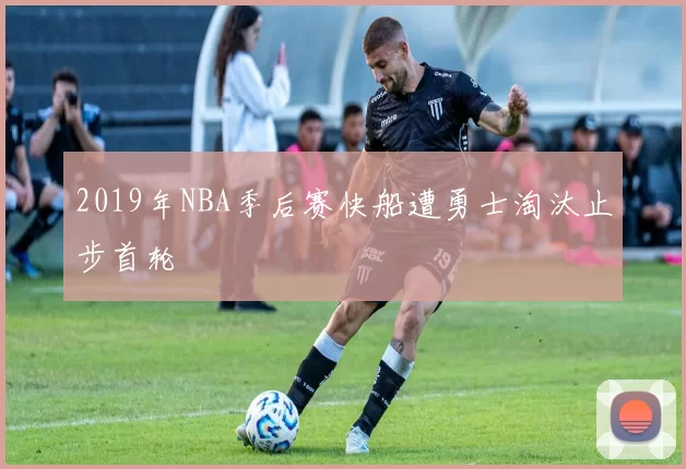 2019年NBA季后赛快船遭勇士淘汰止步首轮