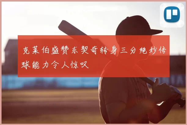 克莱伯盛赞东契奇转身三分绝妙传球能力令人惊叹