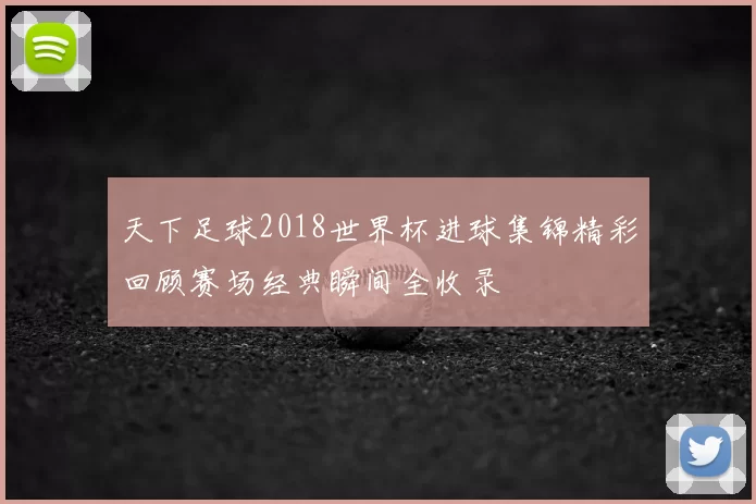 天下足球2018世界杯进球集锦精彩回顾赛场经典瞬间全收录