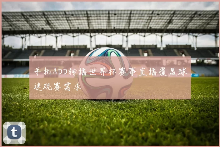 手机App转播世界杯赛事直播覆盖球迷观赛需求