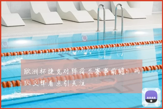 欧洲杯捷克对阵荷兰赛事前瞻:两队交锋看点引关注