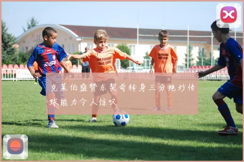 克莱伯盛赞东契奇转身三分绝妙传球能力令人惊叹