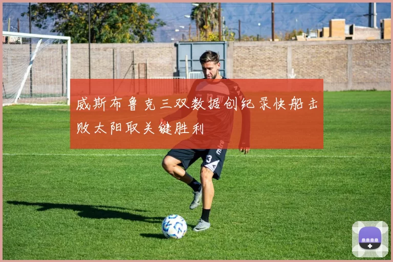 威斯布鲁克三双数据创纪录快船击败太阳取关键胜利