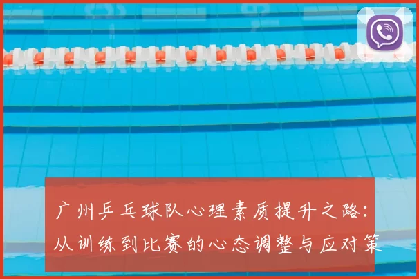 广州乒乓球队心理素质提升之路:从训练到比赛的心态调整与应对策略