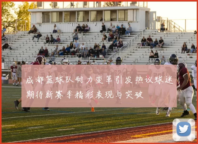 成都篮球队耐力变革引发热议球迷期待新赛季精彩表现与突破