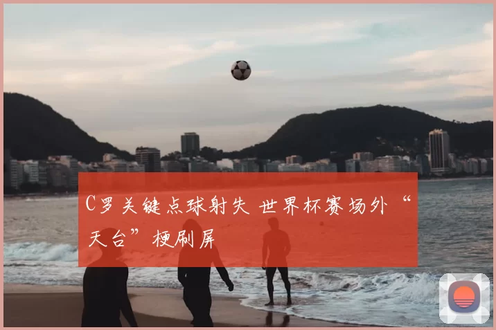 C罗关键点球射失 世界杯赛场外“天台”梗刷屏
