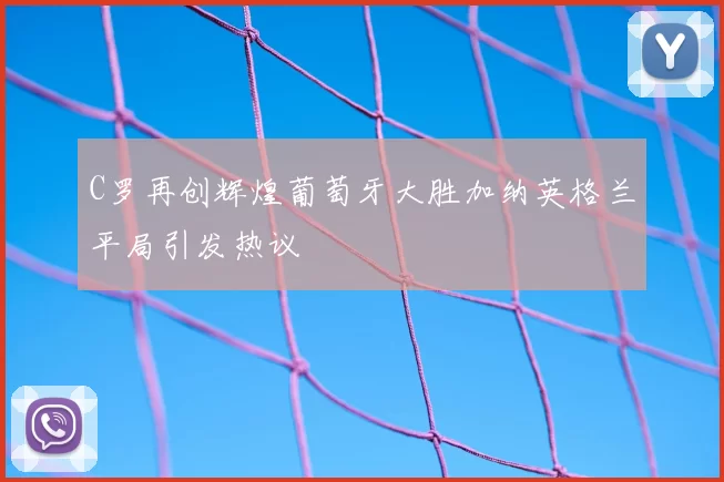 C罗再创辉煌葡萄牙大胜加纳英格兰平局引发热议