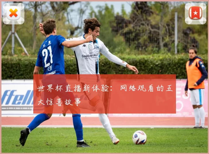 世界杯直播新体验:网络观看的五大惊喜故事