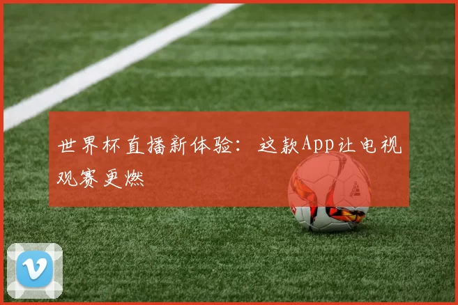 世界杯直播新体验：这款App让电视观赛更燃