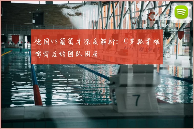 德国vs葡萄牙深度解析:C罗孤掌难鸣背后的团队困局