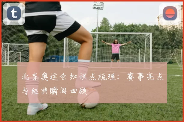 北京奥运会知识点梳理:赛事亮点与经典瞬间回顾