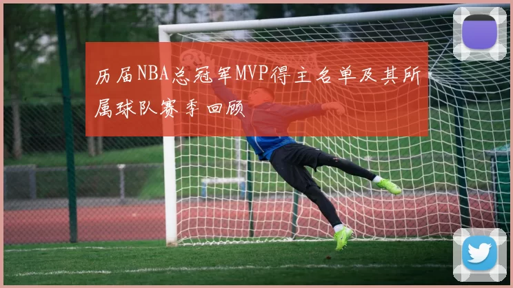 历届NBA总冠军MVP得主名单及其所属球队赛季回顾