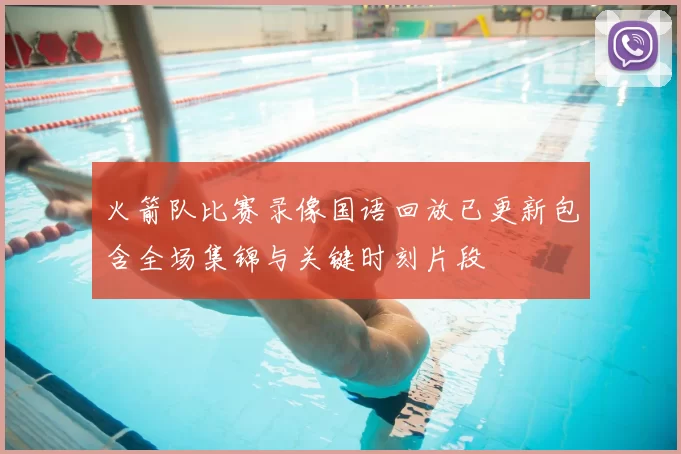 火箭队比赛录像国语回放已更新包含全场集锦与关键时刻片段